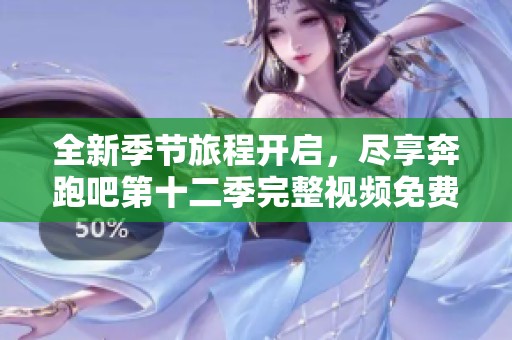全新季节旅程开启，尽享奔跑吧第十二季完整视频免费观看