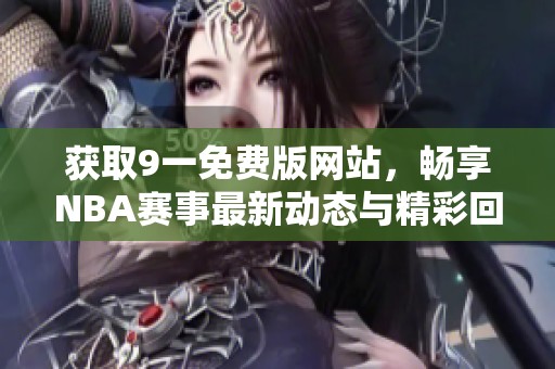 获取9一免费版网站，畅享NBA赛事最新动态与精彩回放