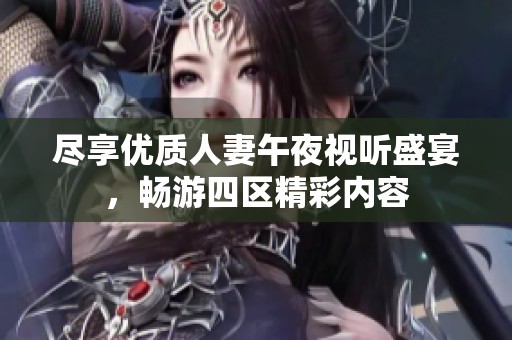 尽享优质人妻午夜视听盛宴，畅游四区精彩内容
