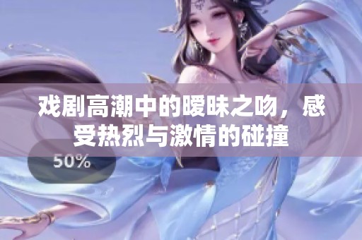 戏剧高潮中的暧昧之吻，感受热烈与激情的碰撞