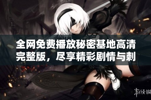 全网免费播放秘密基地高清完整版，尽享精彩剧情与刺激体验