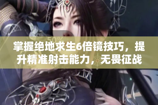掌握绝地求生6倍镜技巧，提升精准射击能力，无畏征战获取胜利