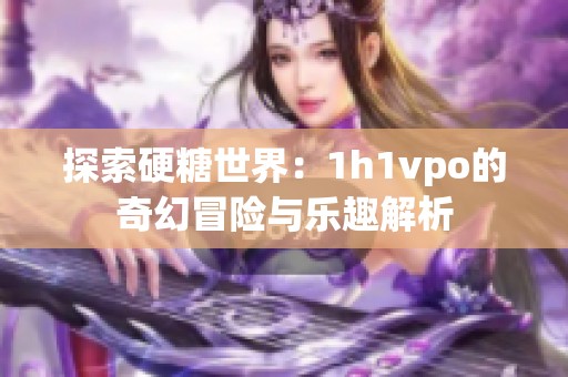探索硬糖世界：1h1vpo的奇幻冒险与乐趣解析