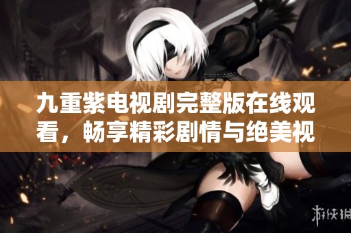 九重紫电视剧完整版在线观看，畅享精彩剧情与绝美视觉盛宴