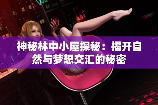 神秘林中小屋探秘：揭开自然与梦想交汇的秘密