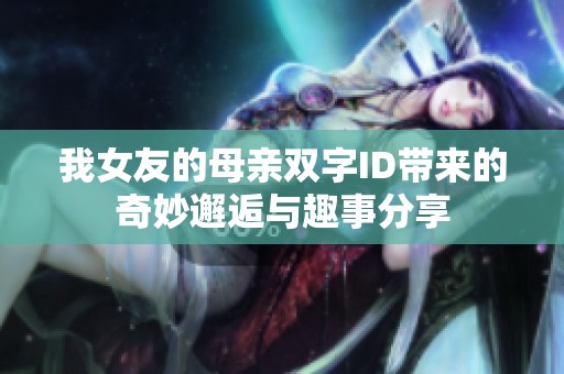 我女友的母亲双字ID带来的奇妙邂逅与趣事分享