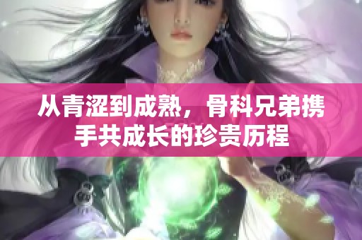 从青涩到成熟，骨科兄弟携手共成长的珍贵历程