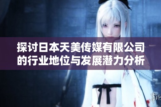 探讨日本天美传媒有限公司的行业地位与发展潜力分析