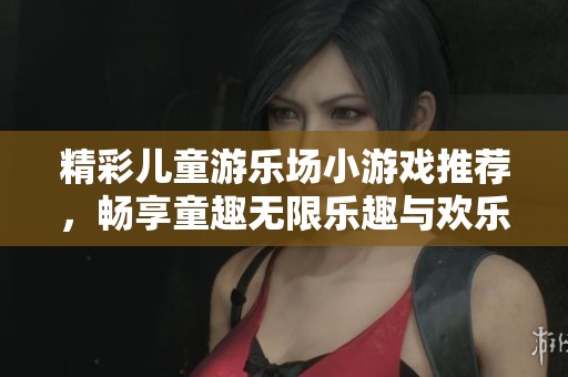 精彩儿童游乐场小游戏推荐，畅享童趣无限乐趣与欢乐体验