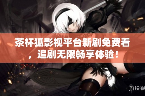 茶杯狐影视平台新剧免费看，追剧无限畅享体验！