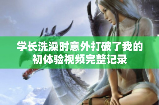 学长洗澡时意外打破了我的初体验视频完整记录