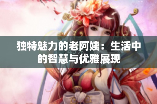 独特魅力的老阿姨：生活中的智慧与优雅展现