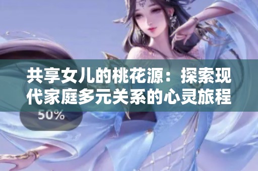 共享女儿的桃花源：探索现代家庭多元关系的心灵旅程