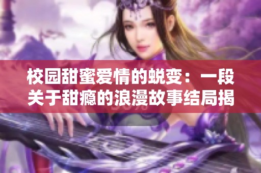 校园甜蜜爱情的蜕变：一段关于甜瘾的浪漫故事结局揭秘
