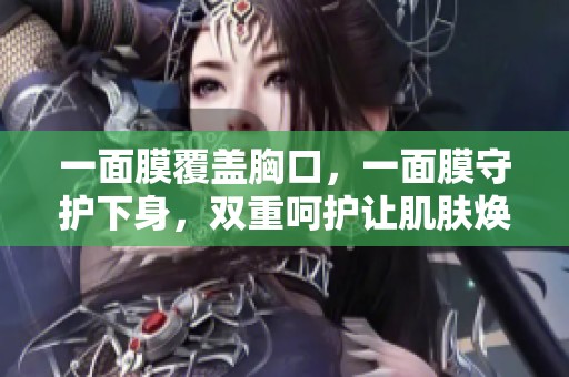 一面膜覆盖胸口，一面膜守护下身，双重呵护让肌肤焕发光彩