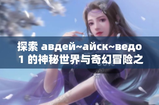 探索 авдей~айск~ведо 1 的神秘世界与奇幻冒险之旅