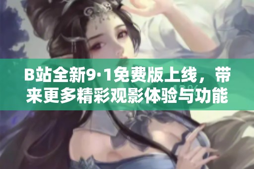 B站全新9·1免费版上线，带来更多精彩观影体验与功能升级