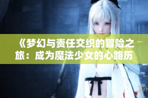 《梦幻与责任交织的冒险之旅：成为魔法少女的心路历程》