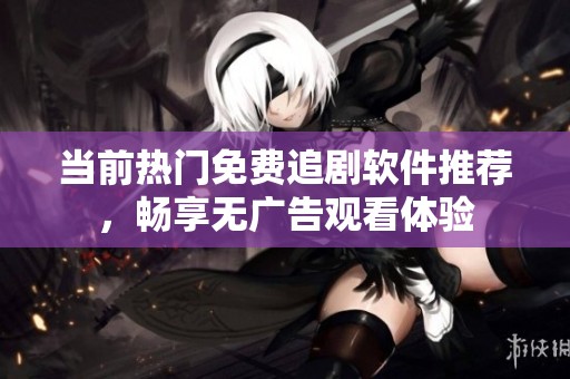 当前热门免费追剧软件推荐，畅享无广告观看体验
