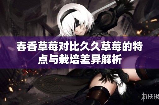 春香草莓对比久久草莓的特点与栽培差异解析