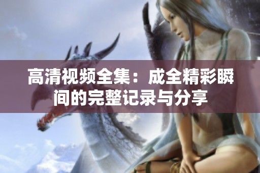 高清视频全集：成全精彩瞬间的完整记录与分享