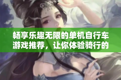 畅享乐趣无限的单机自行车游戏推荐，让你体验骑行的快感