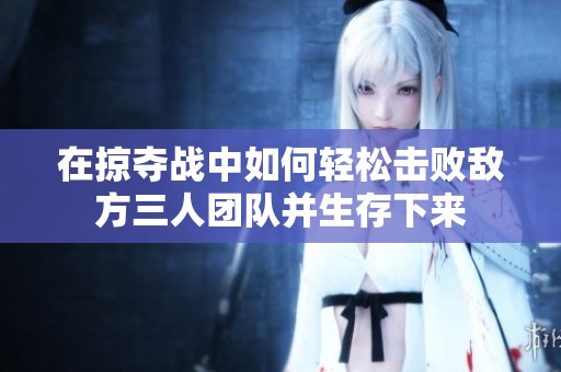 在掠夺战中如何轻松击败敌方三人团队并生存下来