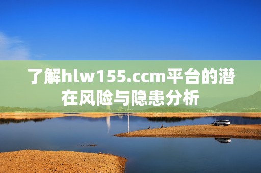 了解hlw155.ccm平台的潜在风险与隐患分析