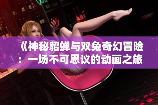 《神秘貂蝉与双兔奇幻冒险：一场不可思议的动画之旅》