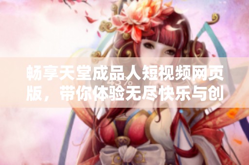 畅享天堂成品人短视频网页版，带你体验无尽快乐与创意