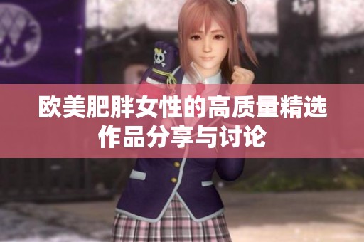 欧美肥胖女性的高质量精选作品分享与讨论