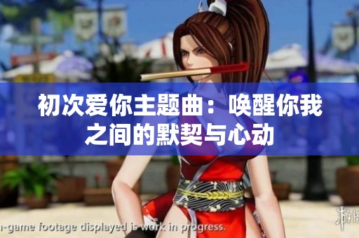 初次爱你主题曲：唤醒你我之间的默契与心动