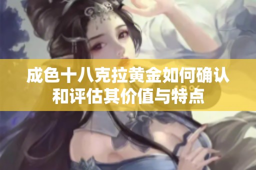 成色十八克拉黄金如何确认和评估其价值与特点
