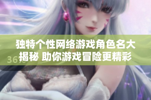 独特个性网络游戏角色名大揭秘 助你游戏冒险更精彩