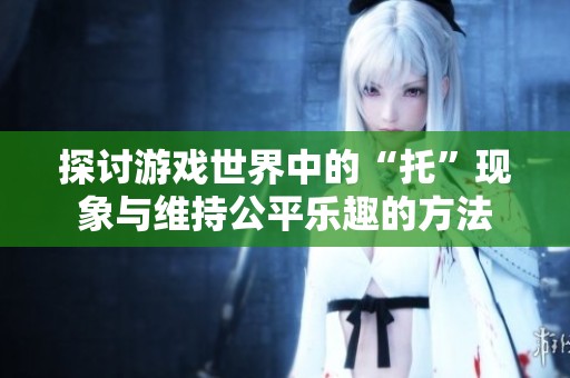 探讨游戏世界中的“托”现象与维持公平乐趣的方法