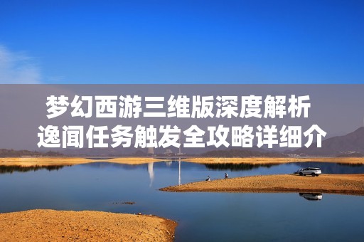 梦幻西游三维版深度解析 逸闻任务触发全攻略详细介绍