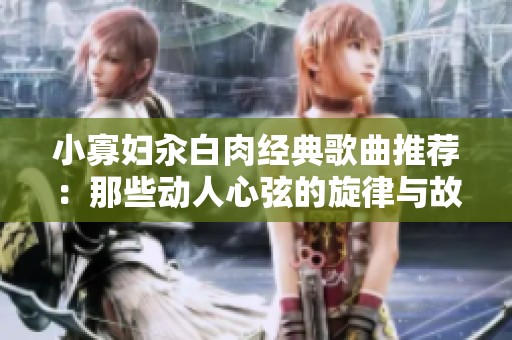 小寡妇汆白肉经典歌曲推荐：那些动人心弦的旋律与故事