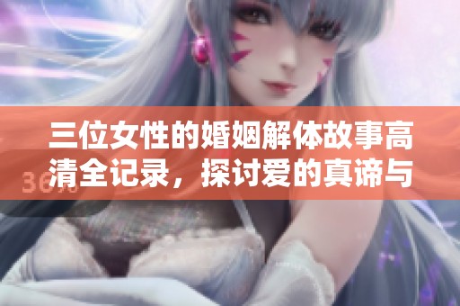 三位女性的婚姻解体故事高清全记录，探讨爱的真谛与困惑