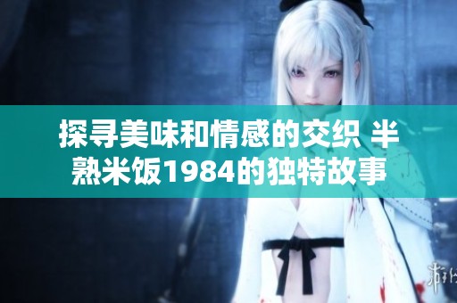 探寻美味和情感的交织 半熟米饭1984的独特故事