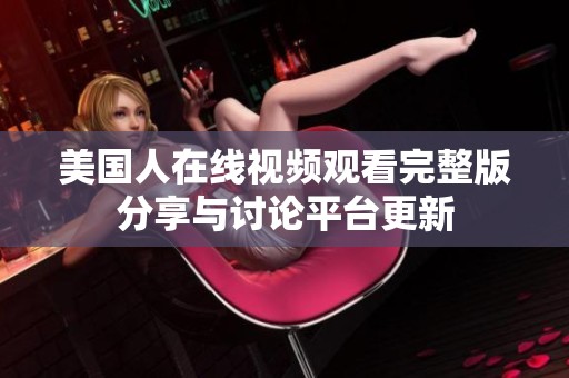 美国人在线视频观看完整版分享与讨论平台更新