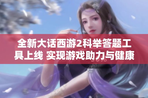 全新大话西游2科举答题工具上线 实现游戏助力与健康管理的完美结合