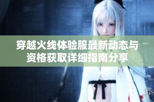 穿越火线体验服最新动态与资格获取详细指南分享