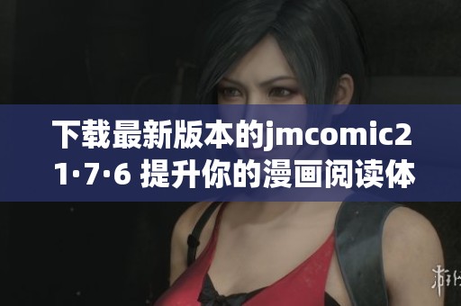下载最新版本的jmcomic2 1·7·6 提升你的漫画阅读体验