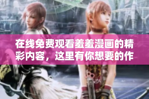 在线免费观看羞羞漫画的精彩内容，这里有你想要的作品