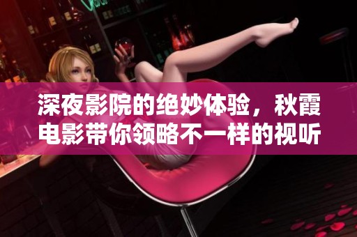 深夜影院的绝妙体验，秋霞电影带你领略不一样的视听盛宴