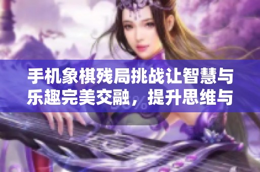 手机象棋残局挑战让智慧与乐趣完美交融，提升思维与策略技能