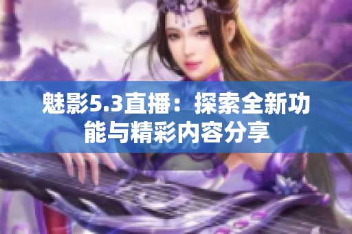 魅影5.3直播：探索全新功能与精彩内容分享