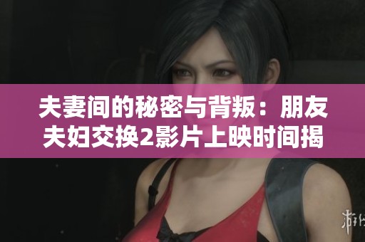 夫妻间的秘密与背叛：朋友夫妇交换2影片上映时间揭晓