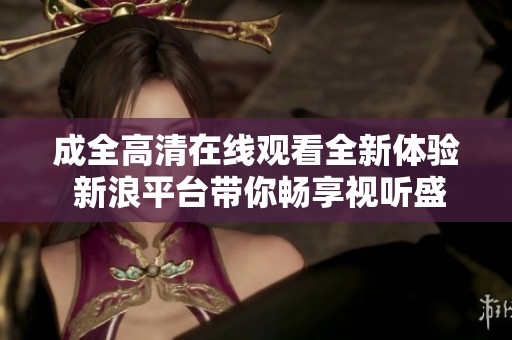成全高清在线观看全新体验 新浪平台带你畅享视听盛宴