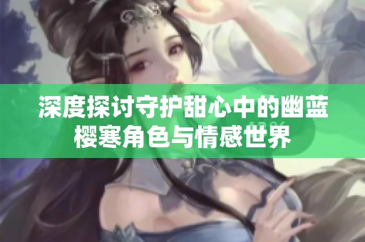 深度探讨守护甜心中的幽蓝樱寒角色与情感世界